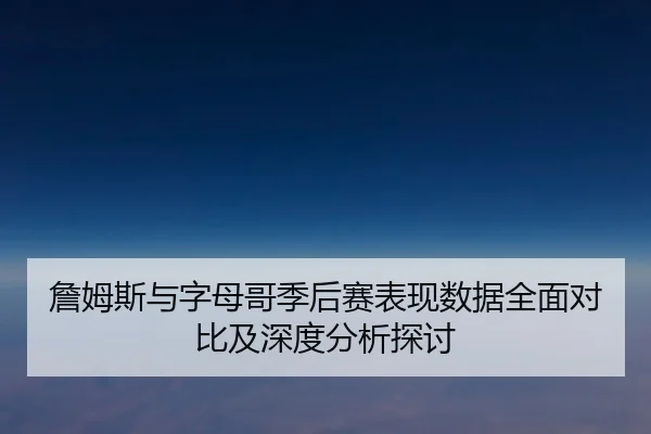 詹姆斯与字母哥季后赛表现数据全面对比及深度分析探讨 | KAIYUN